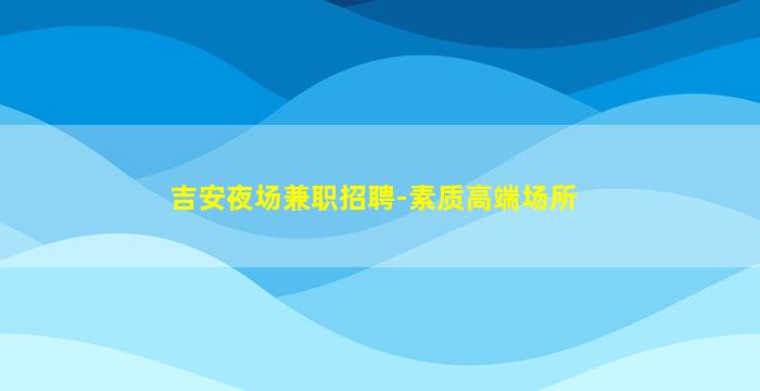 吉安夜场兼职招聘-素质高端场所