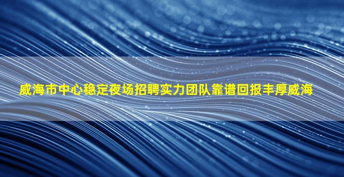 威海市中心稳定夜场招聘实力团队靠谱回报丰厚威海